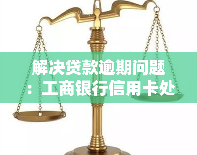 解决贷款逾期问题：工商银行信用卡处理指南