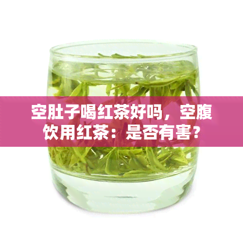 空肚子喝红茶好吗，空腹饮用红茶：是否有害？