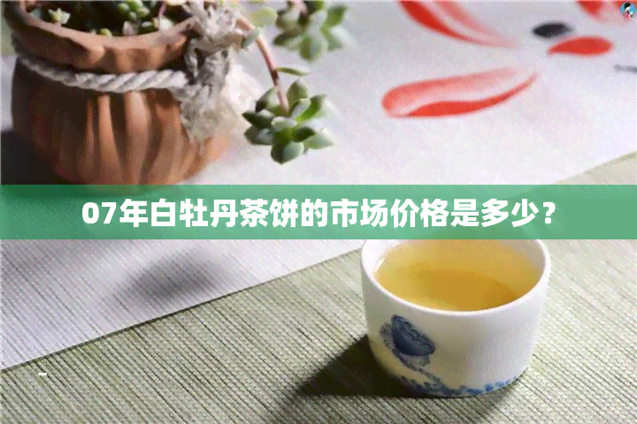 07年白牡丹茶饼的市场价格是多少？