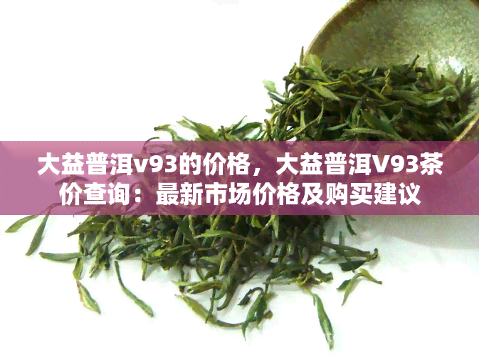 大益普洱v93的价格，大益普洱V93茶价查询：最新市场价格及购买建议