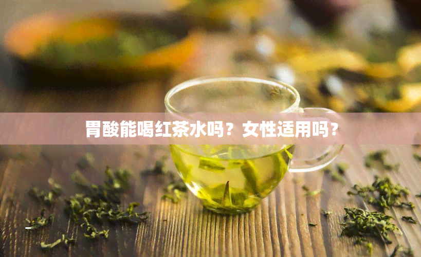 胃酸能喝红茶水吗？女性适用吗？