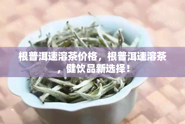 根普洱速溶茶价格，根普洱速溶茶，健饮品新选择！