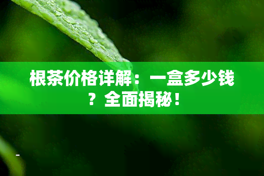 根茶价格详解：一盒多少钱？全面揭秘！