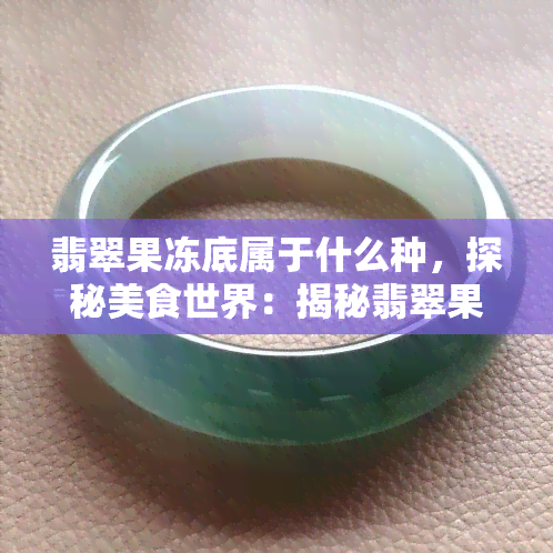 翡翠果冻底属于什么种，探秘美食世界：揭秘翡翠果冻底所属的种类！