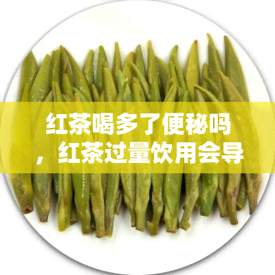 红茶喝多了便秘吗，红茶过量饮用会导致便秘吗？