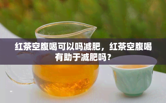 红茶空腹喝可以吗减肥，红茶空腹喝有助于减肥吗？