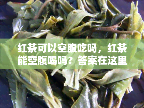 红茶可以空腹吃吗，红茶能空腹喝吗？答案在这里！