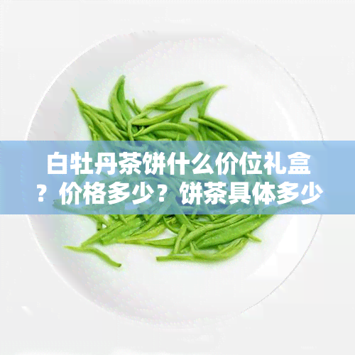 白牡丹茶饼什么价位礼盒？价格多少？饼茶具体多少钱？