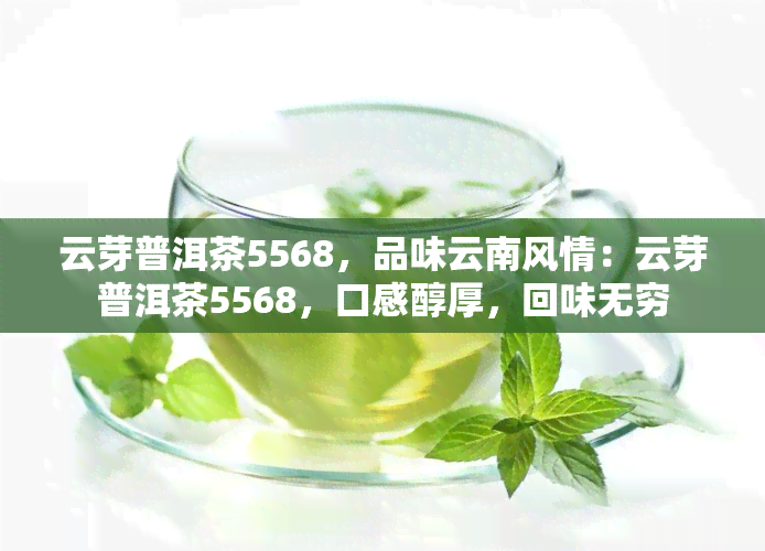 云芽普洱茶5568，品味云南风情：云芽普洱茶5568，口感醇厚，回味无穷