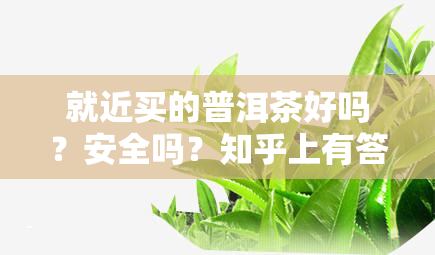 就近买的普洱茶好吗？安全吗？知乎上有答案吗？