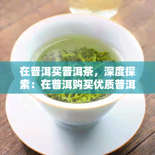 在普洱买普洱茶，深度探索：在普洱购买优质普洱茶的秘诀