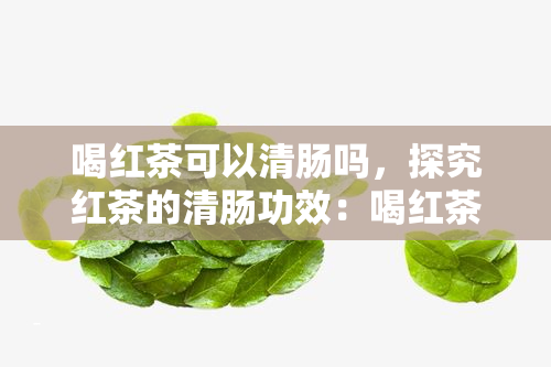 喝红茶可以清肠吗，探究红茶的清肠功效：喝红茶真的能清理肠道吗？