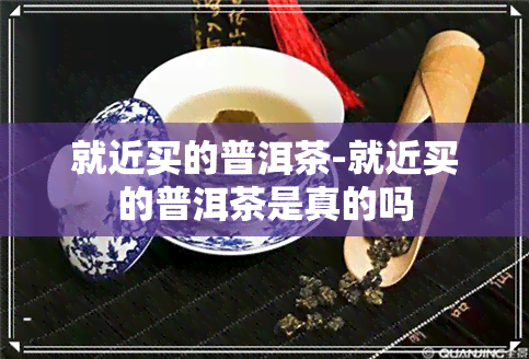 就近买的普洱茶-就近买的普洱茶是真的吗