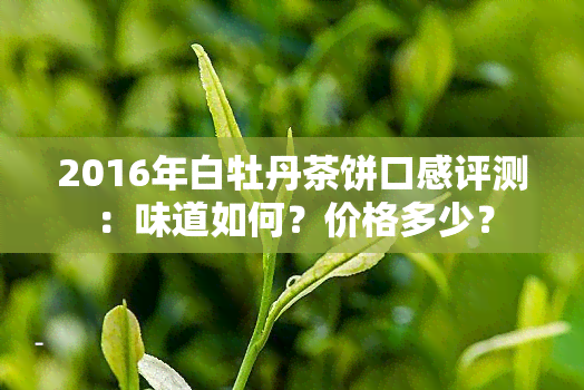 2016年白牡丹茶饼口感评测：味道如何？价格多少？