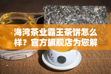 海湾茶业霸王茶饼怎么样？官方旗舰店为您解答