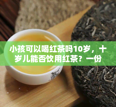 小孩可以喝红茶吗10岁，十岁儿能否饮用红茶？一份全面的指南