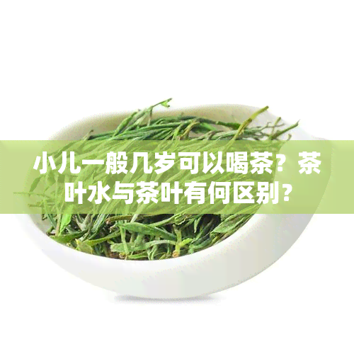 小儿一般几岁可以喝茶？茶叶水与茶叶有何区别？