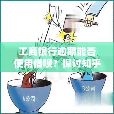 工商银行逾期能否使用借呗？探讨知乎用户经验