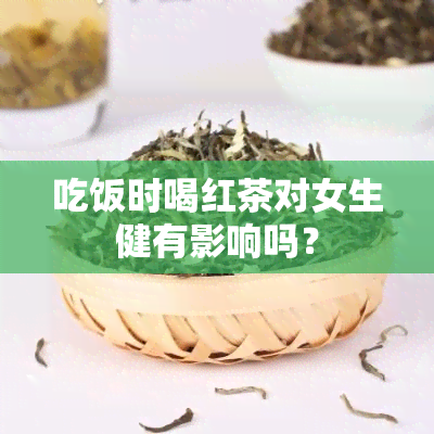 吃饭时喝红茶对女生健有影响吗？