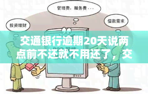 交通银行逾期20天说两点前不还就不用还了，交通银行：逾期20天未还款，两点前未还无需继续偿还