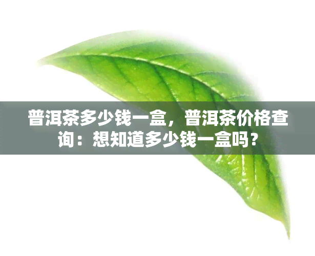 普洱茶多少钱一盒，普洱茶价格查询：想知道多少钱一盒吗？