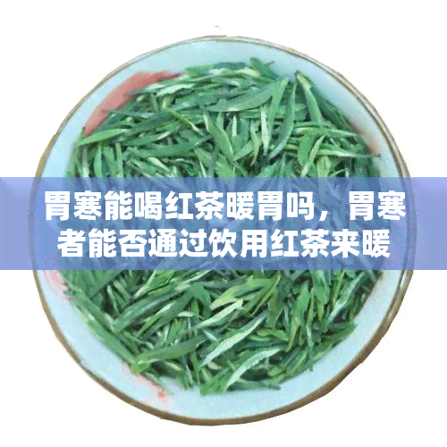 胃寒能喝红茶暖胃吗，胃寒者能否通过饮用红茶来暖胃？