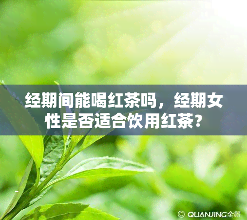 经期间能喝红茶吗，经期女性是否适合饮用红茶？