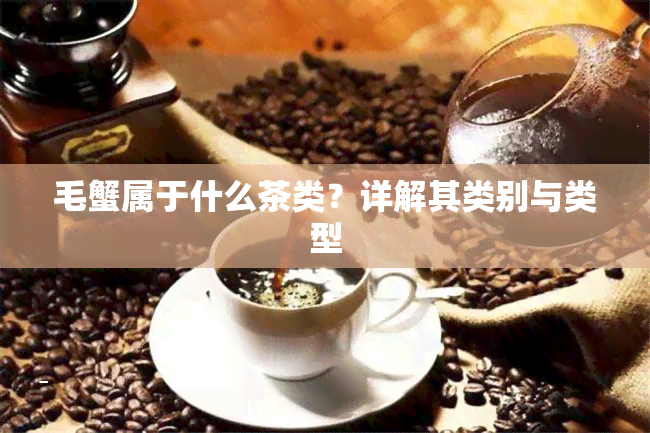 毛蟹属于什么茶类？详解其类别与类型