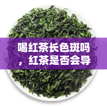 喝红茶长色斑吗，红茶是否会导致色斑？探讨其可能的因果关系