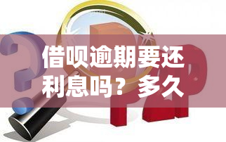 借呗逾期要还利息吗？多久会产生费用？