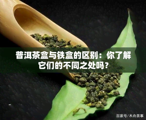 普洱茶盒与铁盒的区别：你了解它们的不同之处吗？