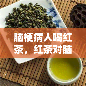 脑梗病人喝红茶，红茶对脑梗病人的健有何影响？