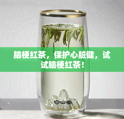 脑梗红茶，保护心脏健，试试脑梗红茶！