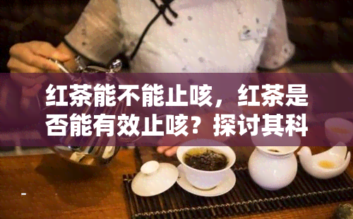 红茶能不能止咳，红茶是否能有效止咳？探讨其科学依据与使用方法