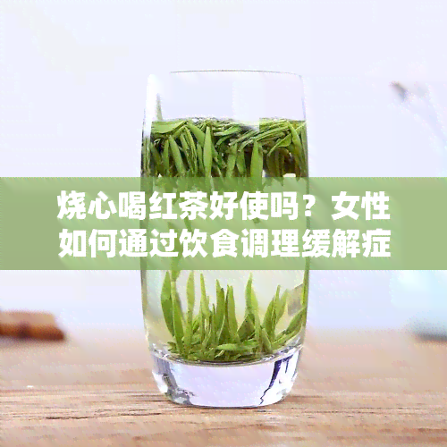 烧心喝红茶好使吗？女性如何通过饮食调理缓解症状？