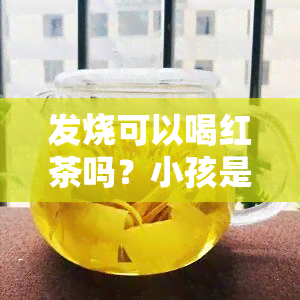 发烧可以喝红茶吗？小孩是否适合饮用红茶？