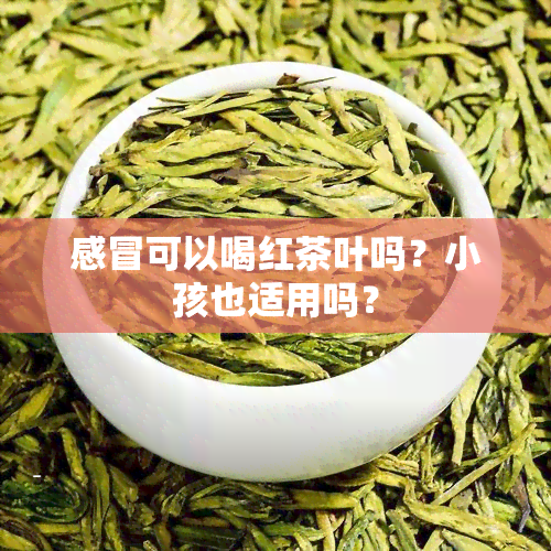 感冒可以喝红茶叶吗？小孩也适用吗？