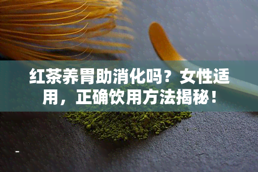 红茶养胃助消化吗？女性适用，正确饮用方法揭秘！