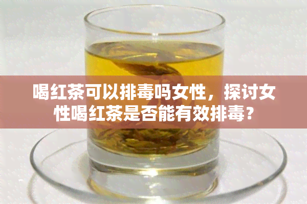 喝红茶可以排吗女性，探讨女性喝红茶是否能有效排？