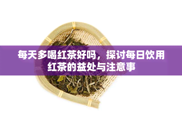 每天多喝红茶好吗，探讨每日饮用红茶的益处与注意事