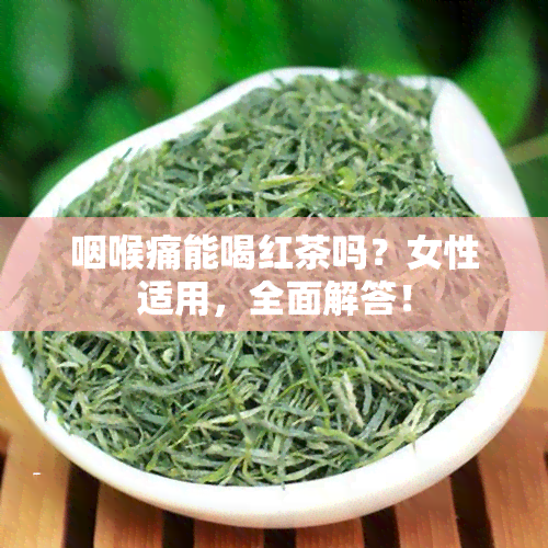 咽喉痛能喝红茶吗？女性适用，全面解答！