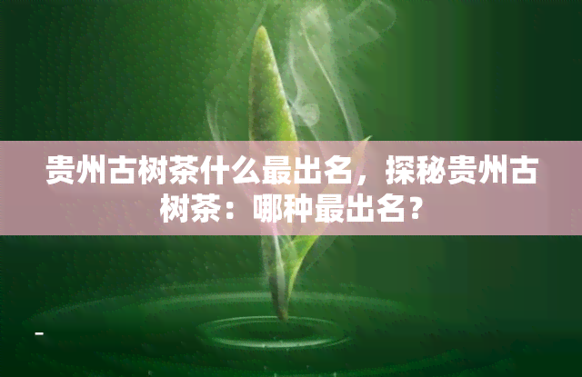 贵州古树茶什么最出名，探秘贵州古树茶：哪种最出名？