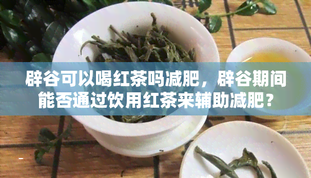 辟谷可以喝红茶吗减肥，辟谷期间能否通过饮用红茶来辅助减肥？