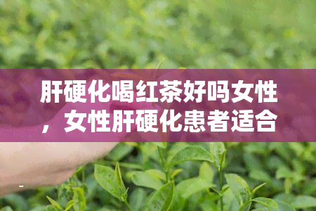 肝硬化喝红茶好吗女性，女性肝硬化患者适合饮用红茶吗？