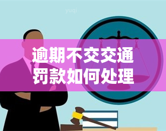 逾期不交交通罚款如何处理？处理方式全解析