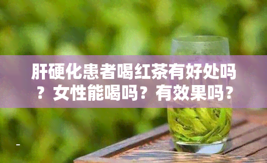 肝硬化患者喝红茶有好处吗？女性能喝吗？有效果吗？