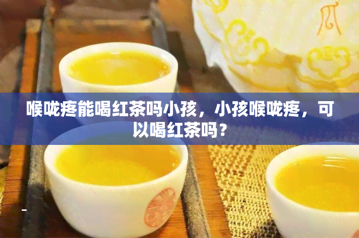 喉咙疼能喝红茶吗小孩，小孩喉咙疼，可以喝红茶吗？