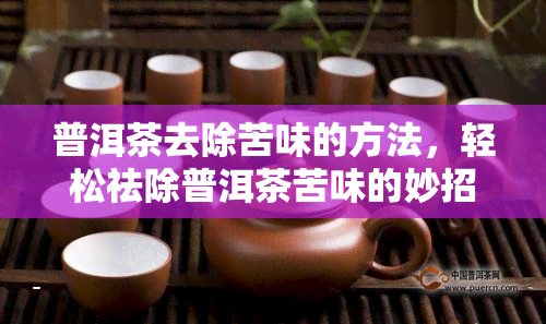 普洱茶去除苦味的方法，轻松祛除普洱茶苦味的妙招