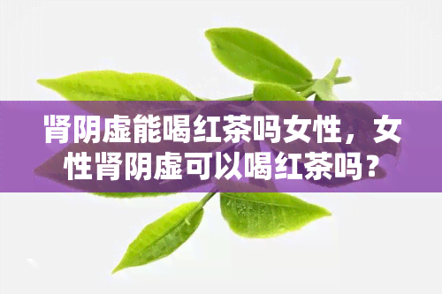 肾阴虚能喝红茶吗女性，女性肾阴虚可以喝红茶吗？