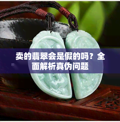 卖的翡翠会是假的吗？全面解析真伪问题